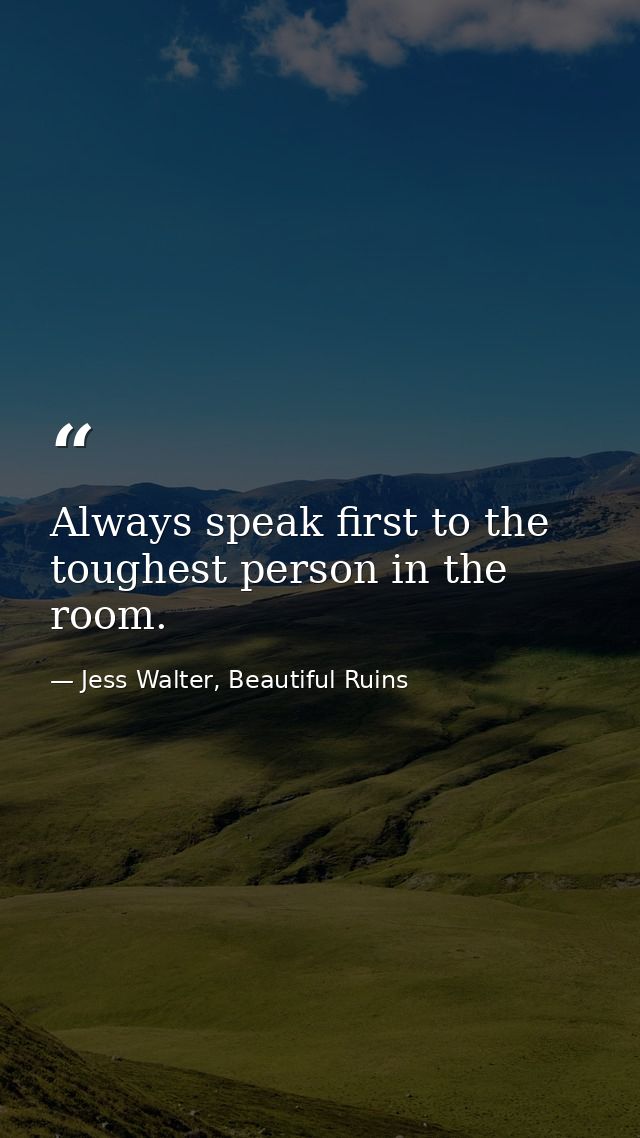Always speak first to the toughest person in the room. — Jess Walter, Beautiful Ruins