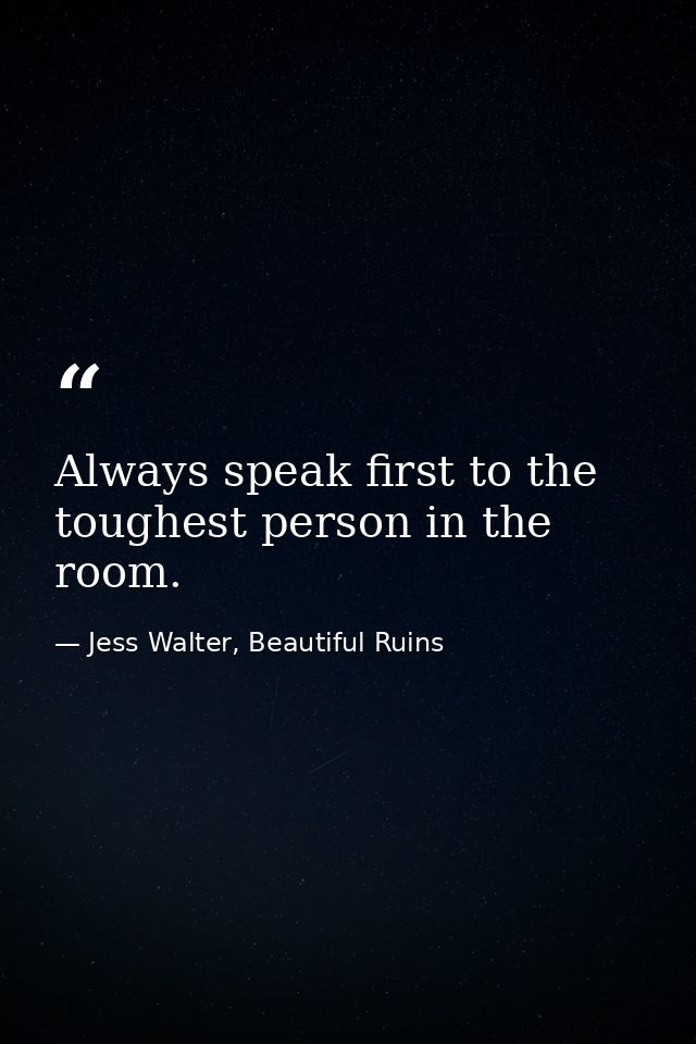Always speak first to the toughest person in the room. — Jess Walter, Beautiful Ruins