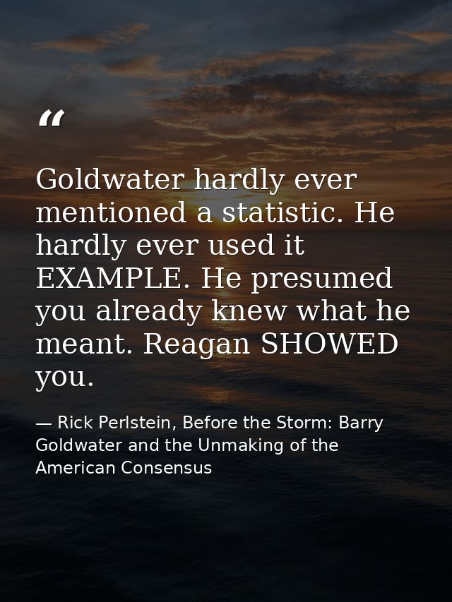 Goldwater hardly ever mentioned a statistic. He hardly ever used it EXAMPLE. He presumed you already knew what he meant. — Rick Perlstein, Before the Storm: Barry Goldwater and the Unmaking of the American Consensus