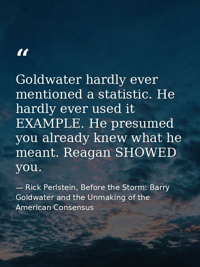 Goldwater hardly ever mentioned a statistic. He hardly ever used it EXAMPLE. He presumed you already knew what he meant. — Rick Perlstein, Before the Storm: Barry Goldwater and the Unmaking of the American Consensus