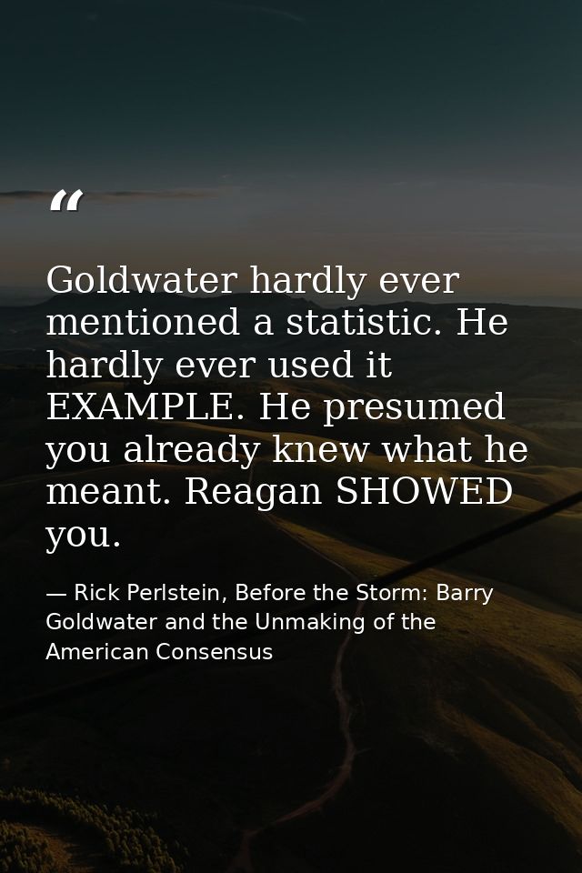 Goldwater hardly ever mentioned a statistic. He hardly ever used it EXAMPLE. He presumed you already knew what he meant. — Rick Perlstein, Before the Storm: Barry Goldwater and the Unmaking of the American Consensus