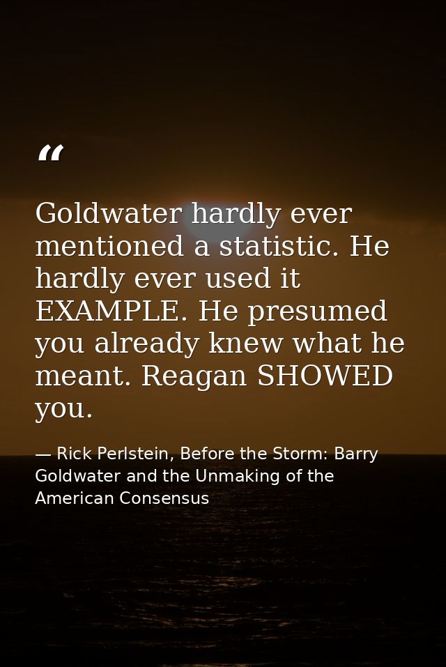 Goldwater hardly ever mentioned a statistic. He hardly ever used it EXAMPLE. He presumed you already knew what he meant. — Rick Perlstein, Before the Storm: Barry Goldwater and the Unmaking of the American Consensus