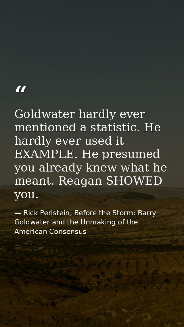 Goldwater hardly ever mentioned a statistic. He hardly ever used it EXAMPLE. He presumed you already knew what he meant. — Rick Perlstein, Before the Storm: Barry Goldwater and the Unmaking of the American Consensus