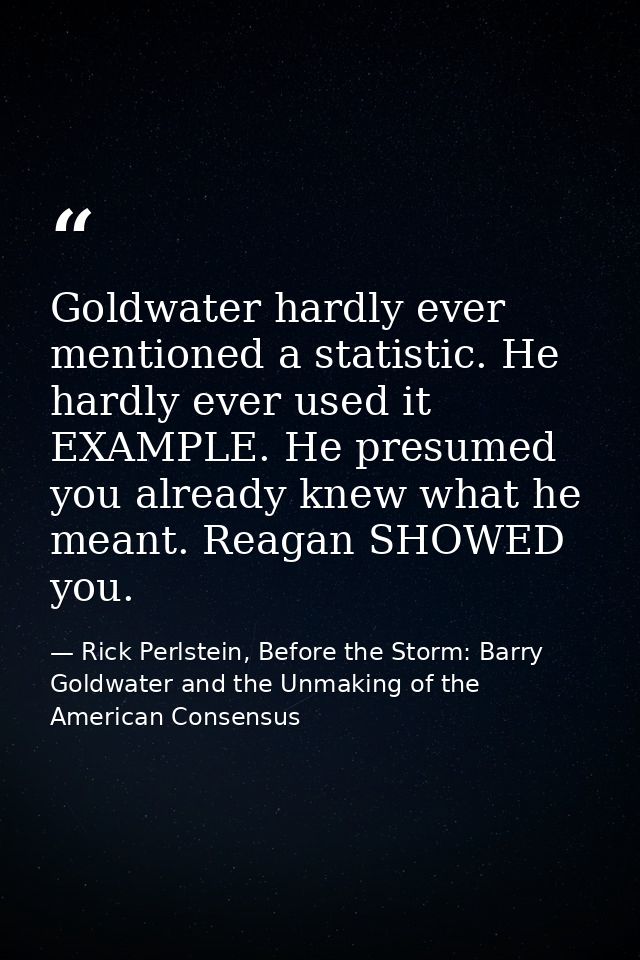 Goldwater hardly ever mentioned a statistic. He hardly ever used it EXAMPLE. He presumed you already knew what he meant. — Rick Perlstein, Before the Storm: Barry Goldwater and the Unmaking of the American Consensus