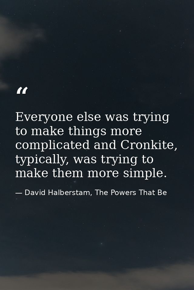 Everyone else was trying to make things more complicated and Cronkite, typically, was trying to make them more simple. — David Halberstam, The Powers That Be