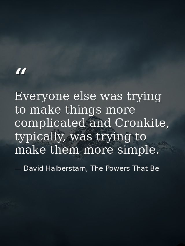 Everyone else was trying to make things more complicated and Cronkite, typically, was trying to make them more simple. — David Halberstam, The Powers That Be