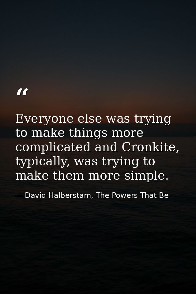 Everyone else was trying to make things more complicated and Cronkite, typically, was trying to make them more simple. — David Halberstam, The Powers That Be
