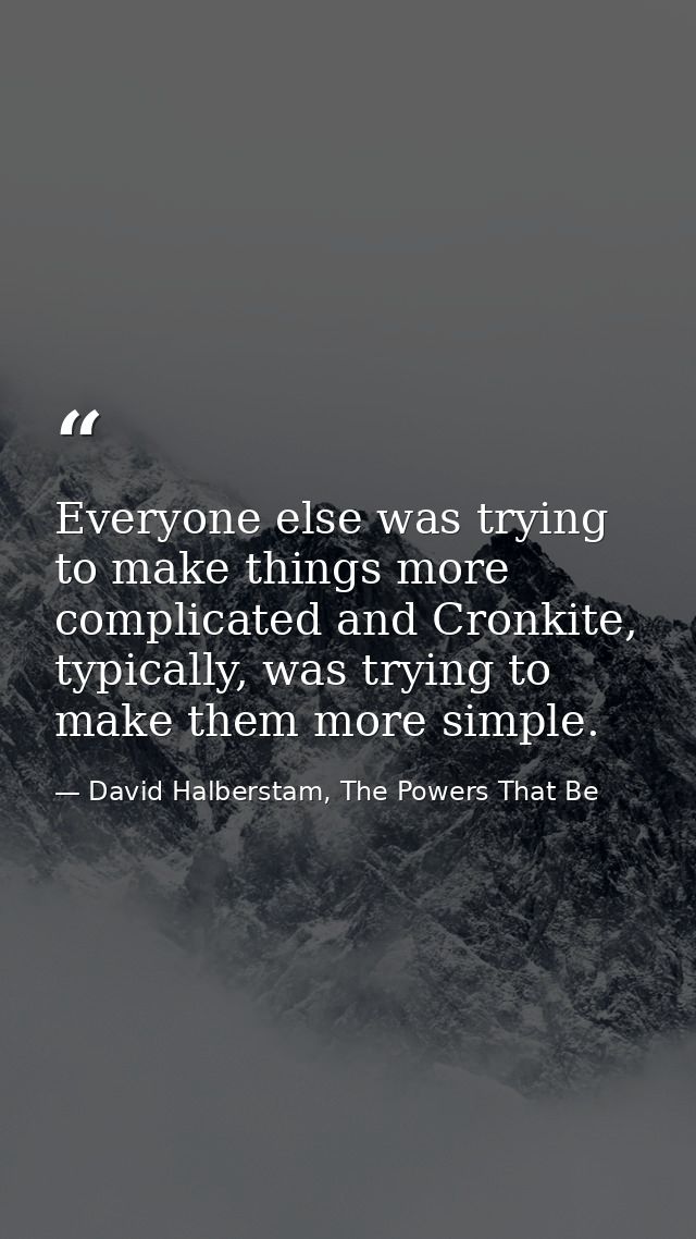 Everyone else was trying to make things more complicated and Cronkite, typically, was trying to make them more simple. — David Halberstam, The Powers That Be