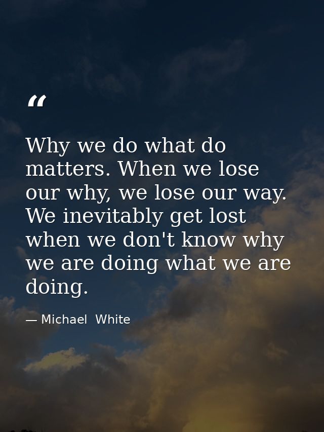 Why we do what do matters. When we lose our why, we lose our way. We inevitably get lost when we don't know why we are d — Michael  White