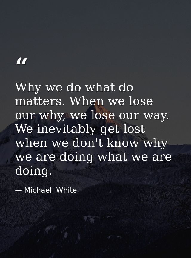 Why we do what do matters. When we lose our why, we lose our way. We inevitably get lost when we don't know why we are d — Michael  White