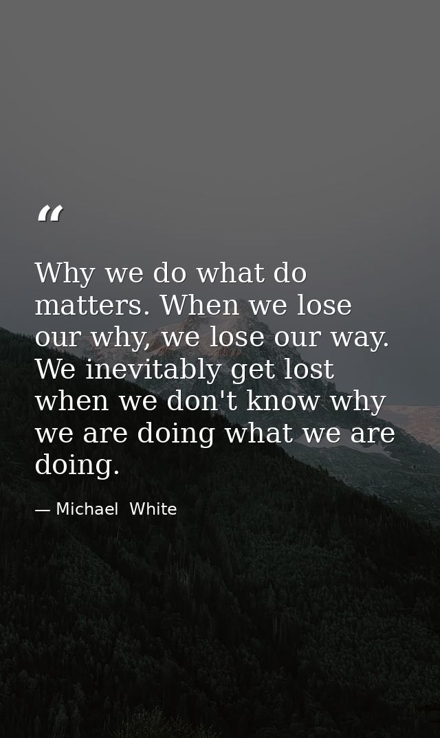 Why we do what do matters. When we lose our why, we lose our way. We inevitably get lost when we don't know why we are d — Michael  White