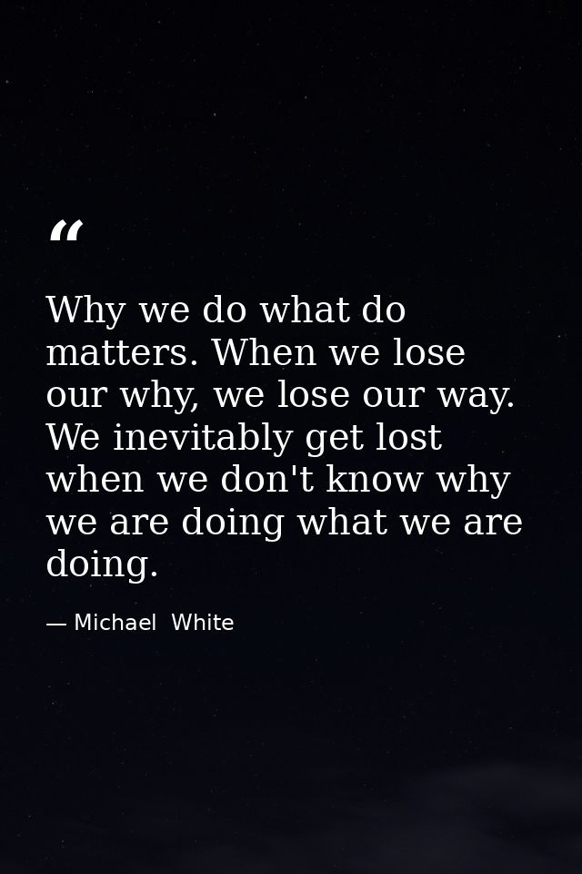 Why we do what do matters. When we lose our why, we lose our way. We inevitably get lost when we don't know why we are d — Michael  White