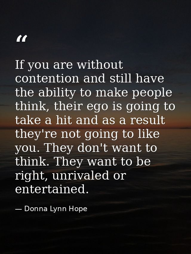 If you are without contention and still have the ability to make people think, their ego is going to take a hit and as a — Donna Lynn Hope