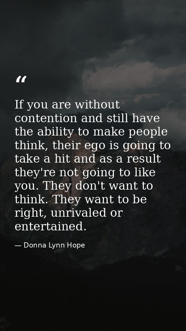 If you are without contention and still have the ability to make people think, their ego is going to take a hit and as a — Donna Lynn Hope