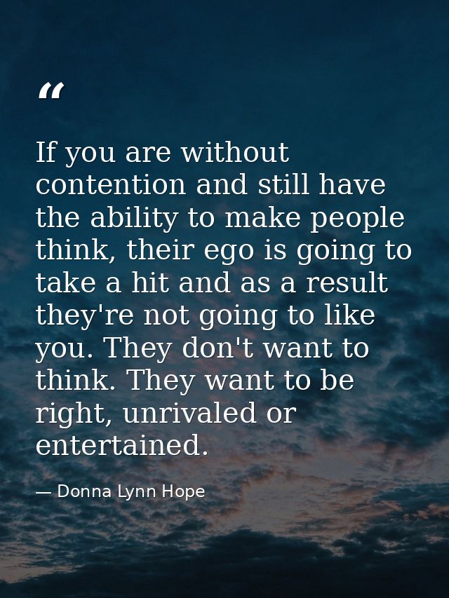 If you are without contention and still have the ability to make people think, their ego is going to take a hit and as a — Donna Lynn Hope