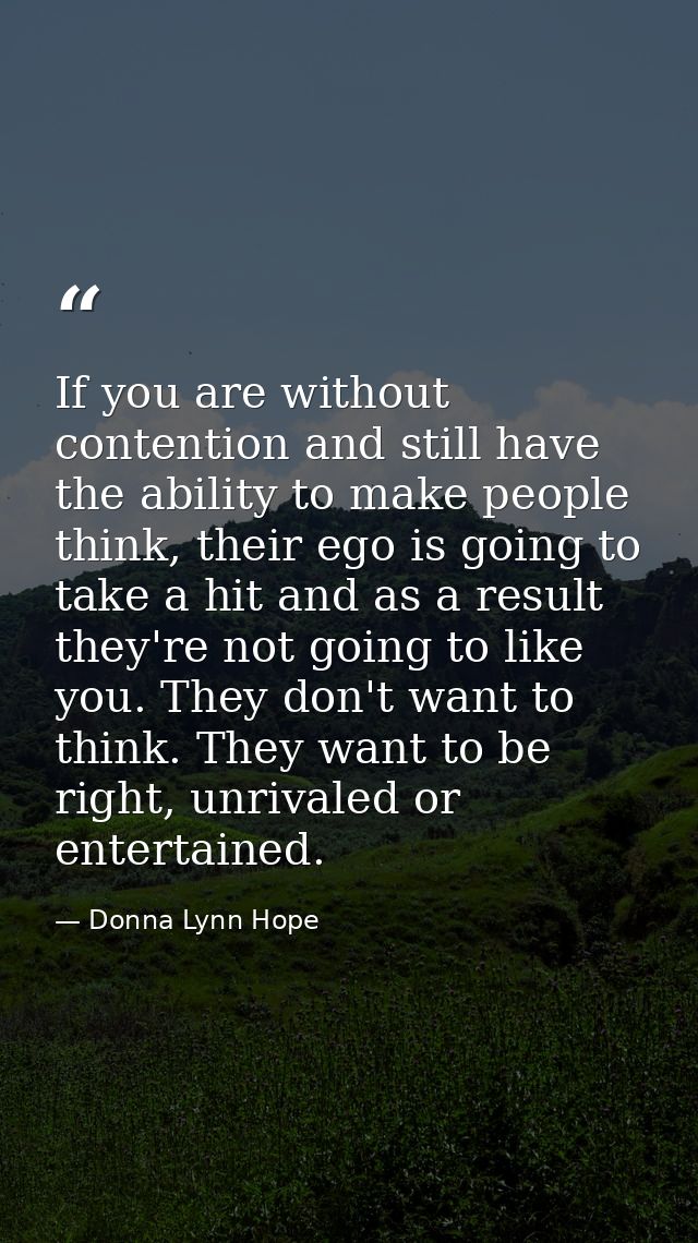 If you are without contention and still have the ability to make people think, their ego is going to take a hit and as a — Donna Lynn Hope