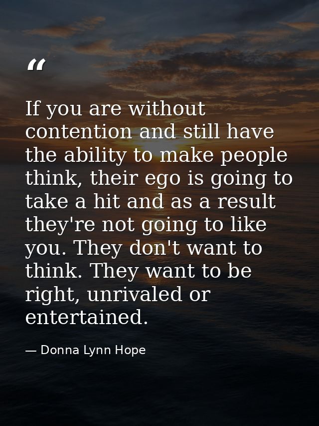 If you are without contention and still have the ability to make people think, their ego is going to take a hit and as a — Donna Lynn Hope