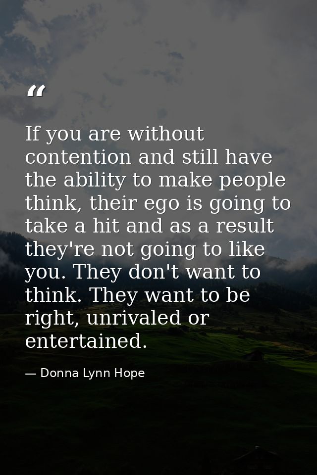 If you are without contention and still have the ability to make people think, their ego is going to take a hit and as a — Donna Lynn Hope