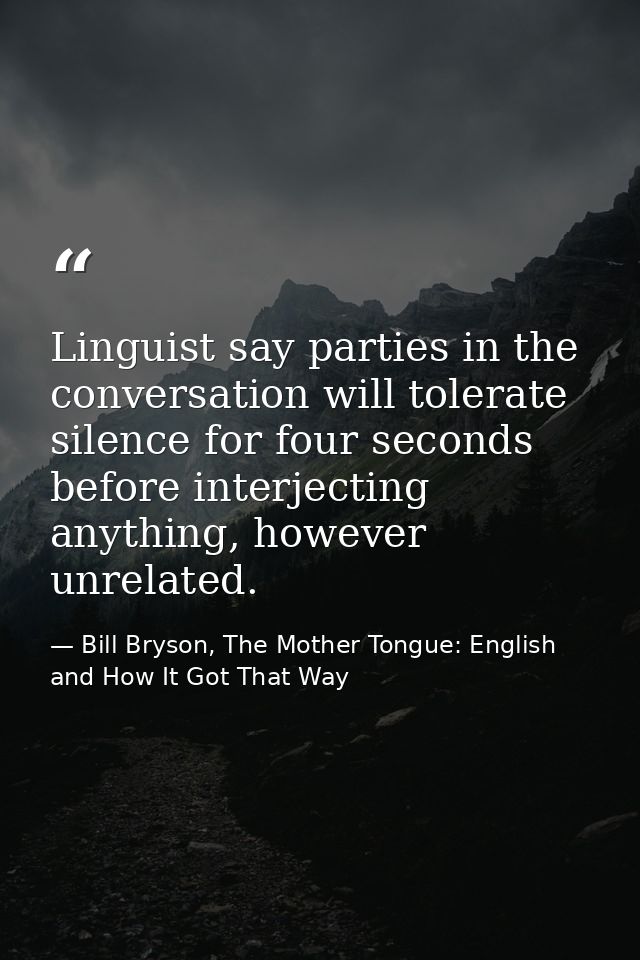 Linguist say parties in the conversation will tolerate silence for four seconds before interjecting anything, however un — Bill Bryson, The Mother Tongue: English and How It Got That Way
