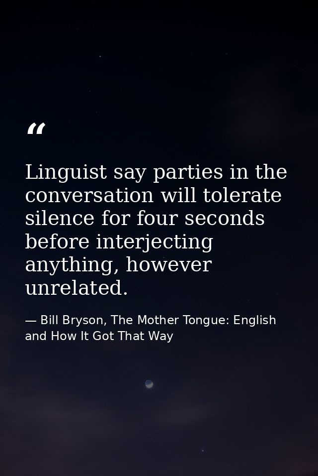 Linguist say parties in the conversation will tolerate silence for four seconds before interjecting anything, however un — Bill Bryson, The Mother Tongue: English and How It Got That Way