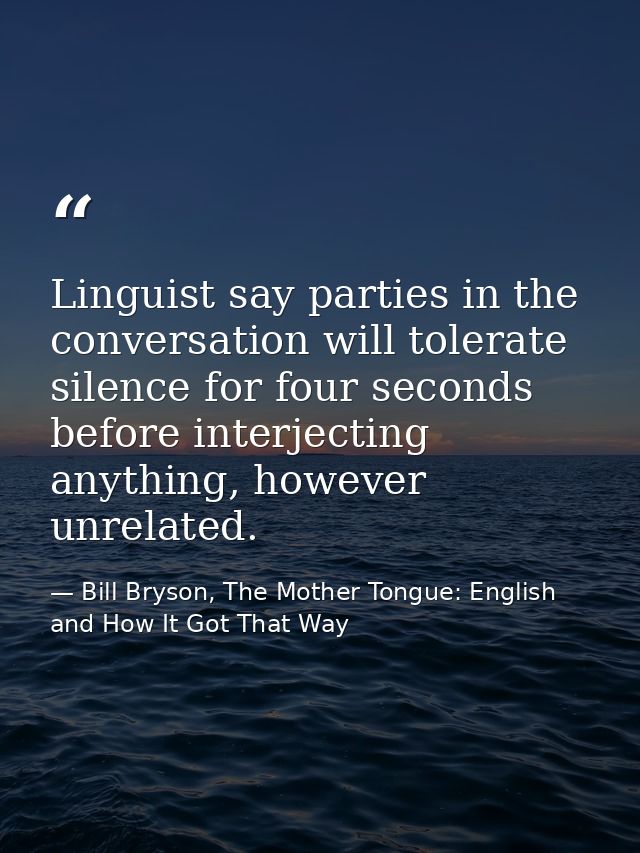 Linguist say parties in the conversation will tolerate silence for four seconds before interjecting anything, however un — Bill Bryson, The Mother Tongue: English and How It Got That Way