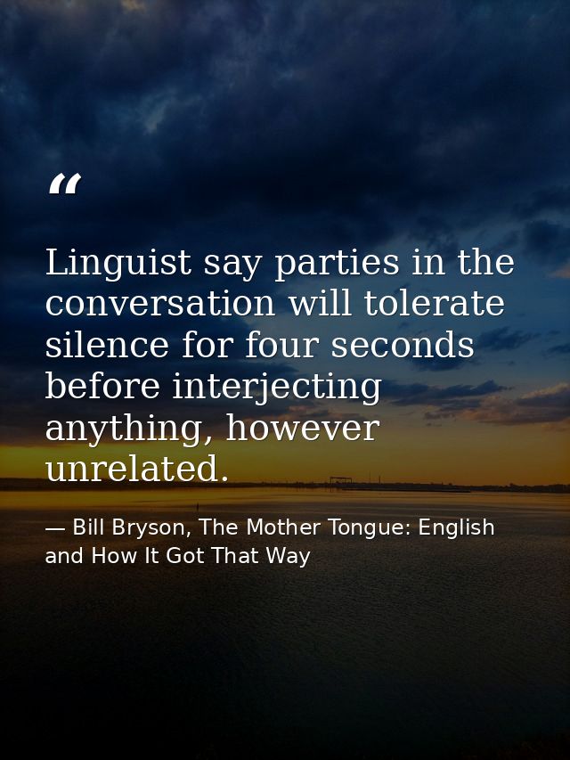 Linguist say parties in the conversation will tolerate silence for four seconds before interjecting anything, however un — Bill Bryson, The Mother Tongue: English and How It Got That Way
