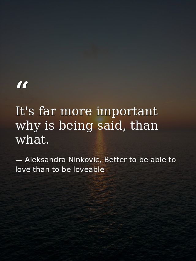 It's far more important why is being said, than what. — Aleksandra Ninkovic, Better to be able to love than to be loveable
