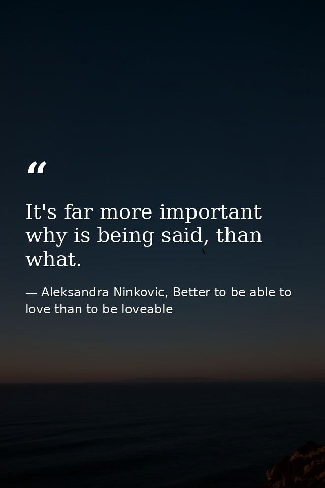 It's far more important why is being said, than what. — Aleksandra Ninkovic, Better to be able to love than to be loveable