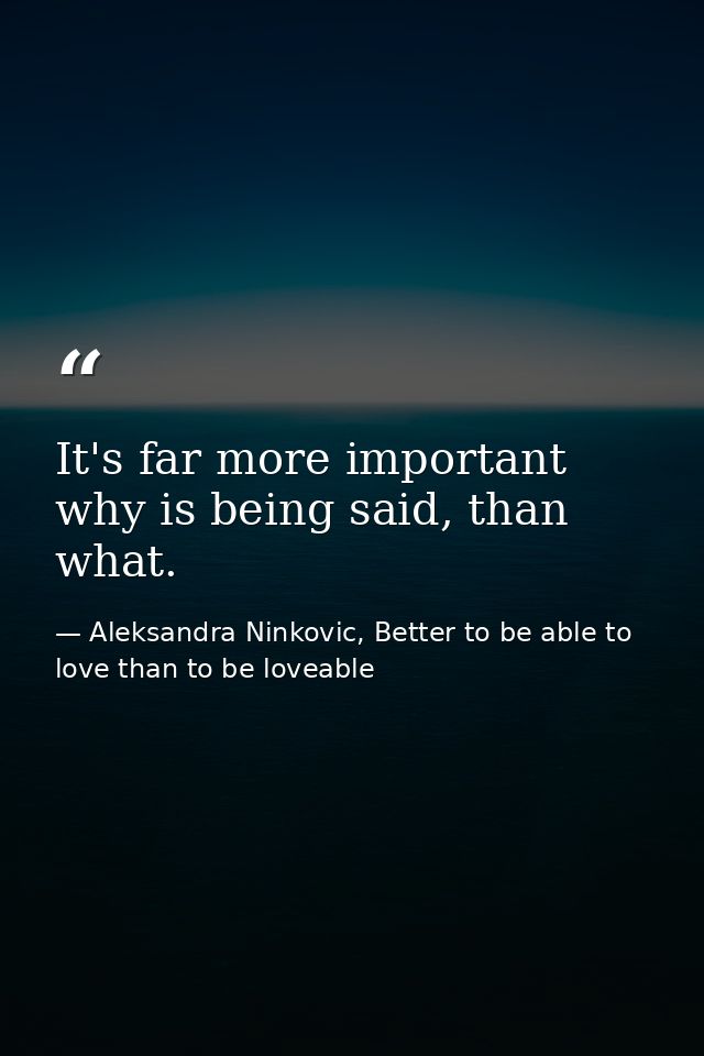 It's far more important why is being said, than what. — Aleksandra Ninkovic, Better to be able to love than to be loveable