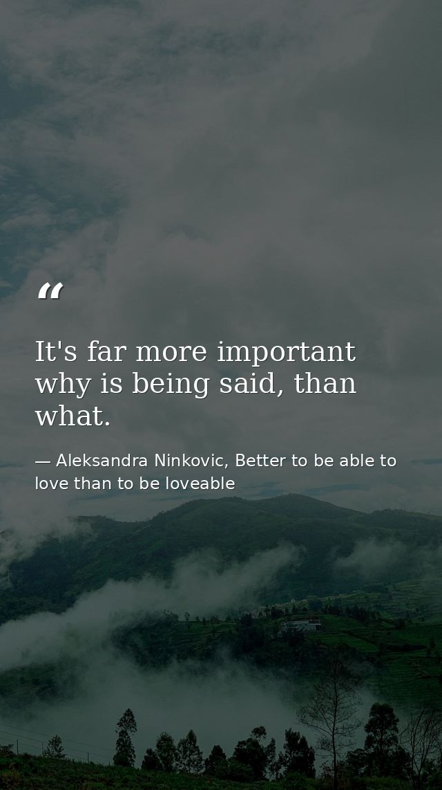 It's far more important why is being said, than what. — Aleksandra Ninkovic, Better to be able to love than to be loveable