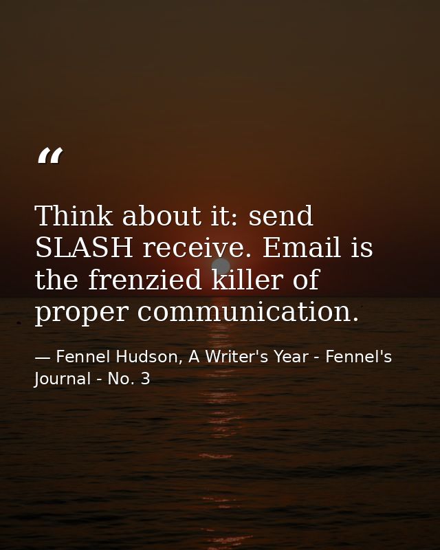 Think about it: send SLASH receive. Email is the frenzied killer of proper communication. — Fennel Hudson, A Writer's Year - Fennel's Journal - No. 3