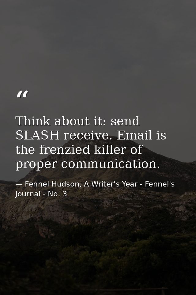 Think about it: send SLASH receive. Email is the frenzied killer of proper communication. — Fennel Hudson, A Writer's Year - Fennel's Journal - No. 3