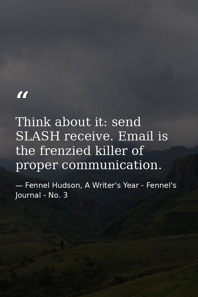 Think about it: send SLASH receive. Email is the frenzied killer of proper communication. — Fennel Hudson, A Writer's Year - Fennel's Journal - No. 3