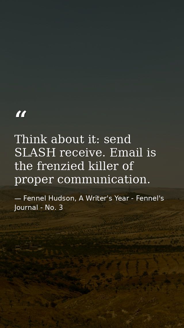 Think about it: send SLASH receive. Email is the frenzied killer of proper communication. — Fennel Hudson, A Writer's Year - Fennel's Journal - No. 3