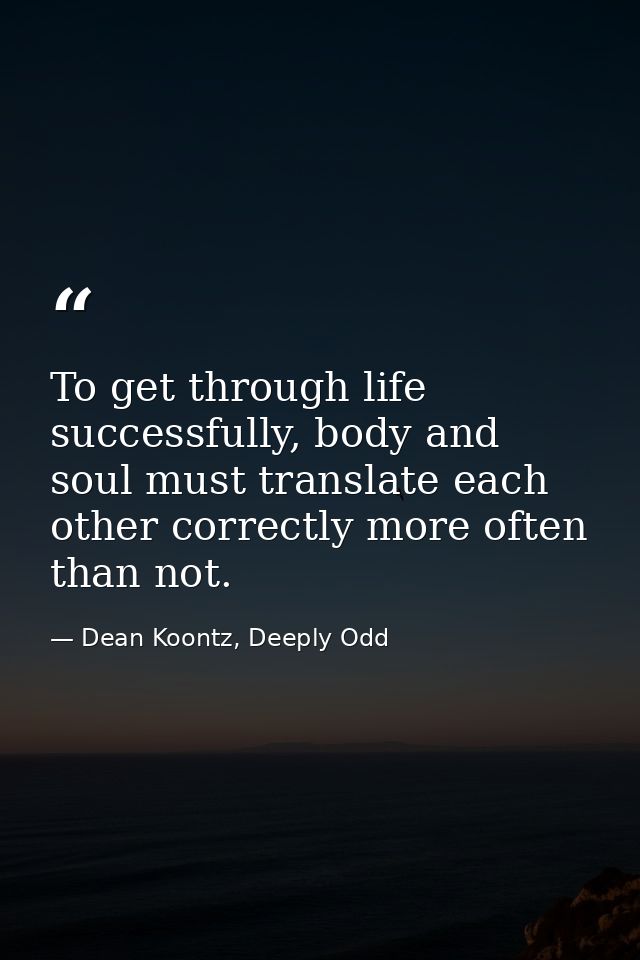 To get through life successfully, body and soul must translate each other correctly more often than not. — Dean Koontz, Deeply Odd