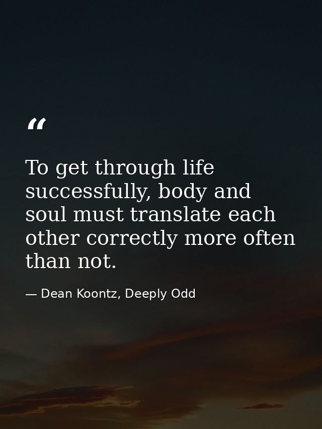 To get through life successfully, body and soul must translate each other correctly more often than not. — Dean Koontz, Deeply Odd
