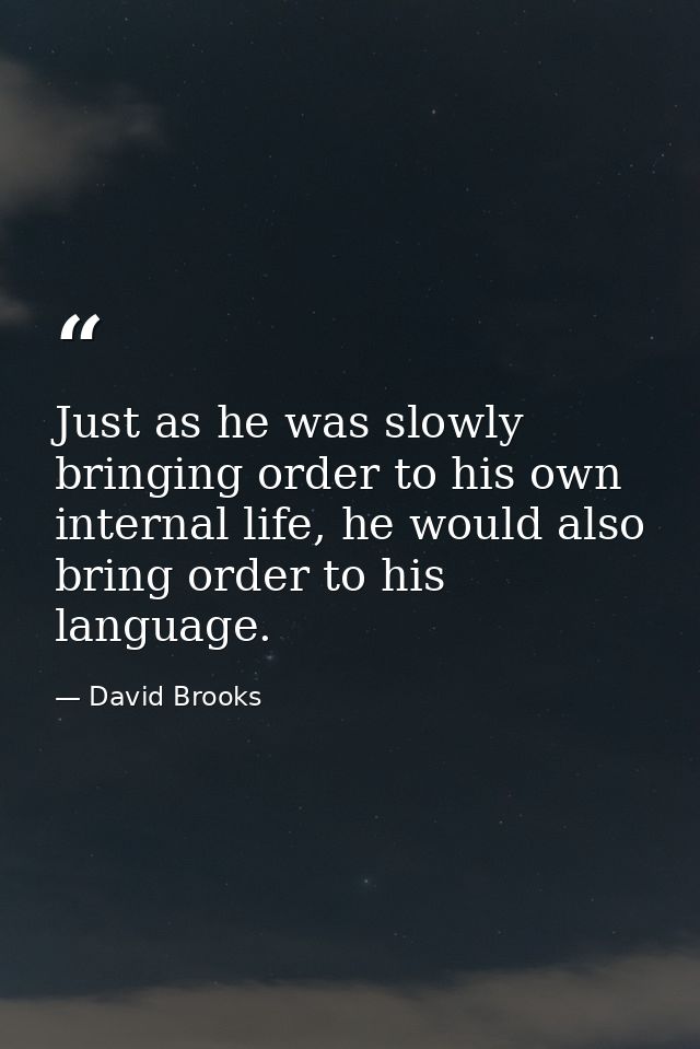 Just as he was slowly bringing order to his own internal life, he would also bring order to his language. — David Brooks