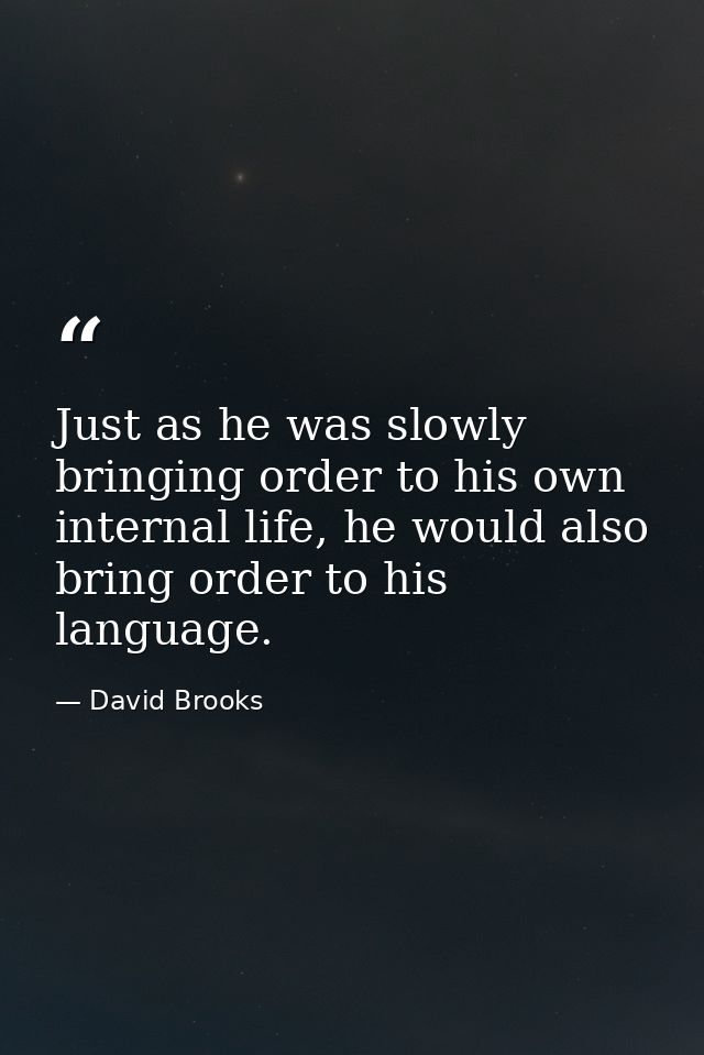 Just as he was slowly bringing order to his own internal life, he would also bring order to his language. — David Brooks
