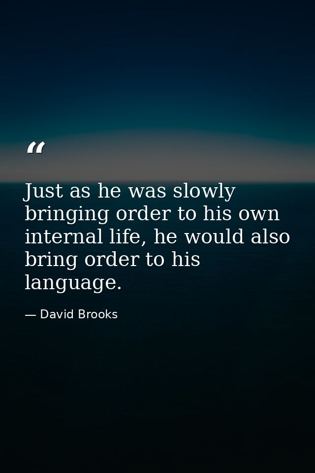 Just as he was slowly bringing order to his own internal life, he would also bring order to his language. — David Brooks