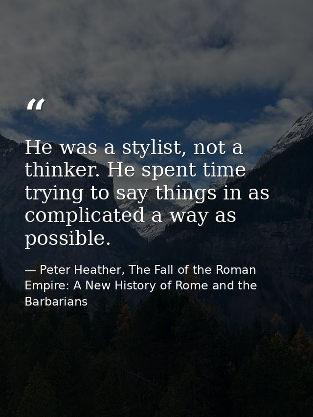 He was a stylist, not a thinker. He spent time trying to say things in as complicated a way as possible. — Peter Heather, The Fall of the Roman Empire: A New History of Rome and the Barbarians