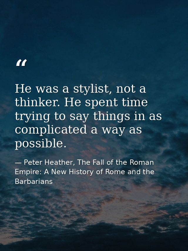 He was a stylist, not a thinker. He spent time trying to say things in as complicated a way as possible. — Peter Heather, The Fall of the Roman Empire: A New History of Rome and the Barbarians