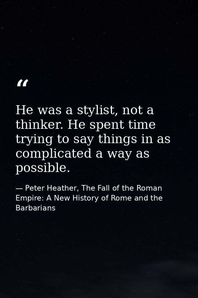 He was a stylist, not a thinker. He spent time trying to say things in as complicated a way as possible. — Peter Heather, The Fall of the Roman Empire: A New History of Rome and the Barbarians