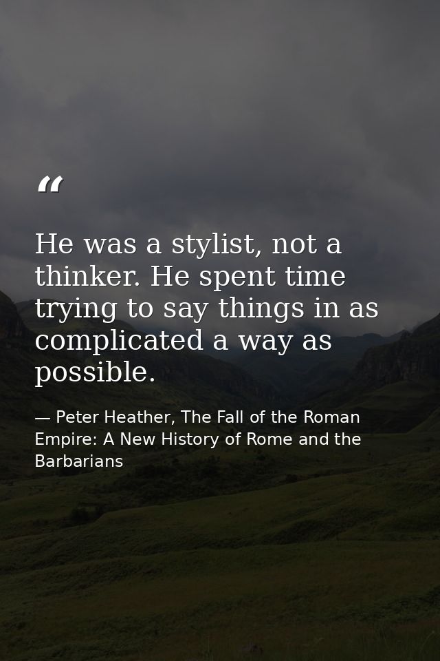 He was a stylist, not a thinker. He spent time trying to say things in as complicated a way as possible. — Peter Heather, The Fall of the Roman Empire: A New History of Rome and the Barbarians