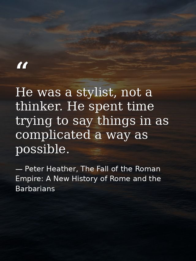 He was a stylist, not a thinker. He spent time trying to say things in as complicated a way as possible. — Peter Heather, The Fall of the Roman Empire: A New History of Rome and the Barbarians