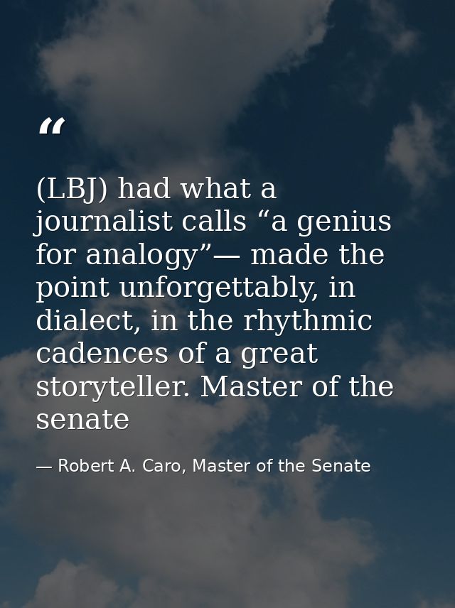 (LBJ) had what a journalist calls “a genius for analogy”— made the point unforgettably, in dialect, in the rhythmic cade — Robert A. Caro, Master of the Senate