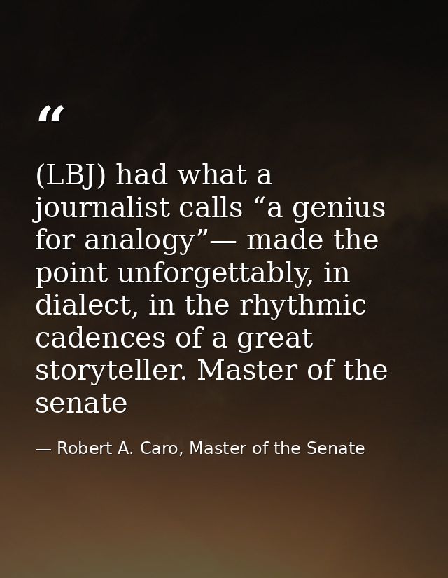 (LBJ) had what a journalist calls “a genius for analogy”— made the point unforgettably, in dialect, in the rhythmic cade — Robert A. Caro, Master of the Senate