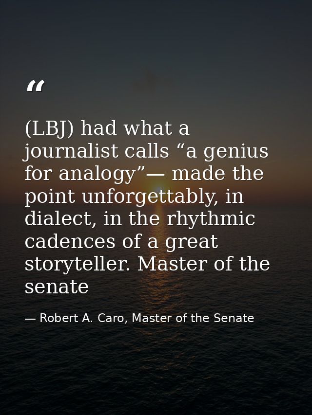 (LBJ) had what a journalist calls “a genius for analogy”— made the point unforgettably, in dialect, in the rhythmic cade — Robert A. Caro, Master of the Senate