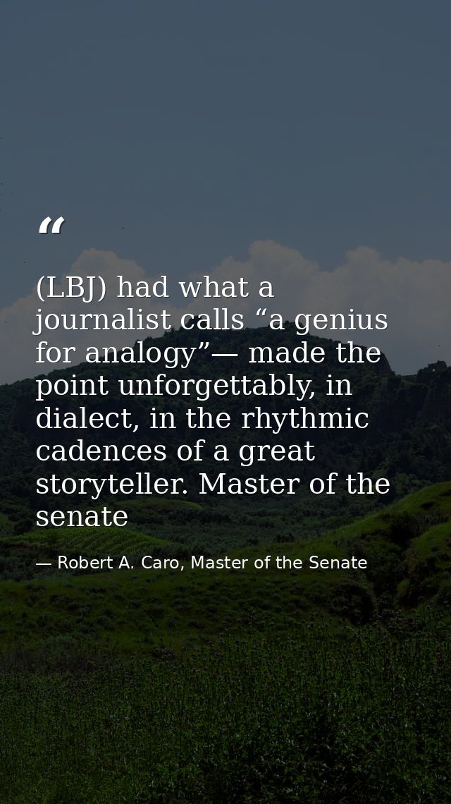 (LBJ) had what a journalist calls “a genius for analogy”— made the point unforgettably, in dialect, in the rhythmic cade — Robert A. Caro, Master of the Senate