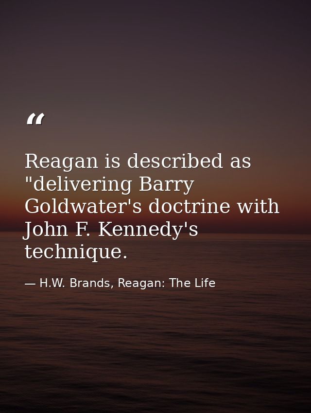 Reagan is described as "delivering Barry Goldwater's doctrine with John F. Kennedy's technique. — H.W. Brands, Reagan: The Life