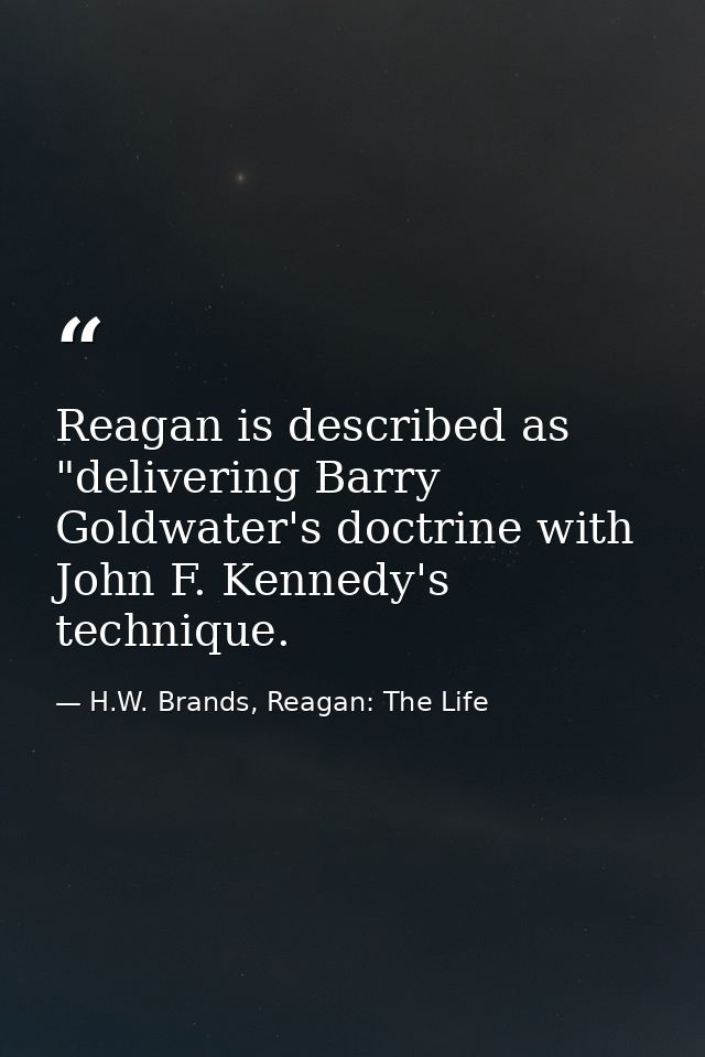 Reagan is described as "delivering Barry Goldwater's doctrine with John F. Kennedy's technique. — H.W. Brands, Reagan: The Life